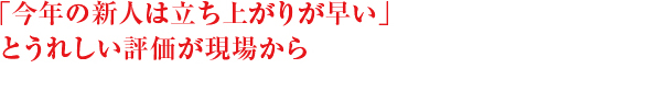 「今年の新入社員は立ち上がりが早い」と嬉しい評価